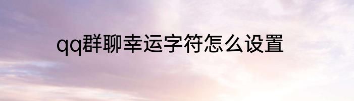 qq群聊幸运字符怎么设置