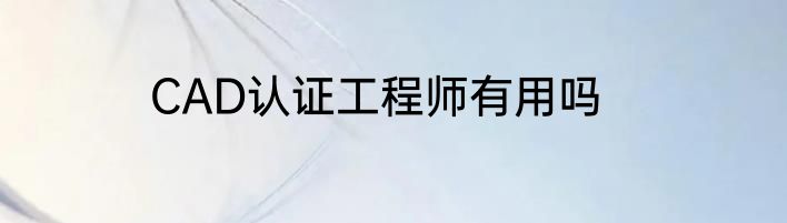 CAD认证工程师有用吗
