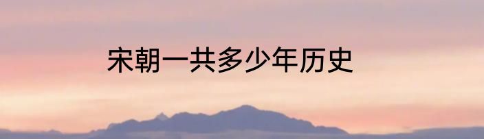 宋朝一共多少年历史