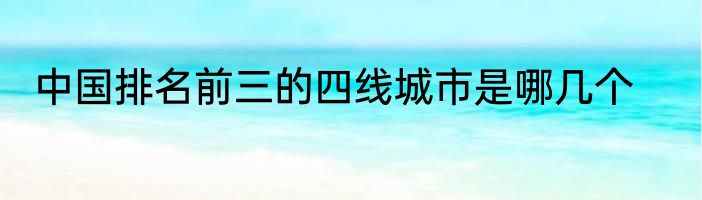 中国排名前三的四线城市是哪几个