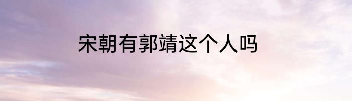 宋朝有郭靖这个人吗