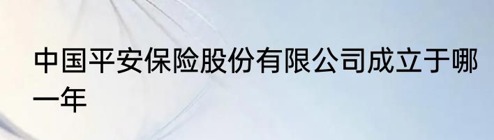 中国平安保险股份有限公司成立于哪一年