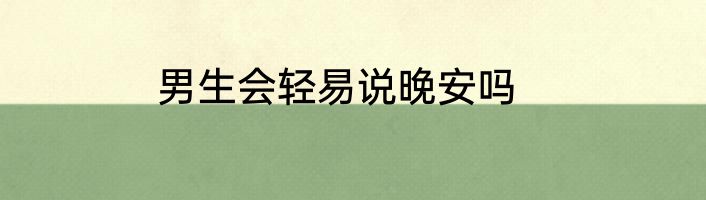 男生会轻易说晚安吗