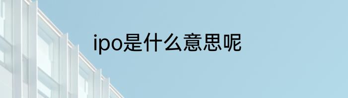 ipo是什么意思呢