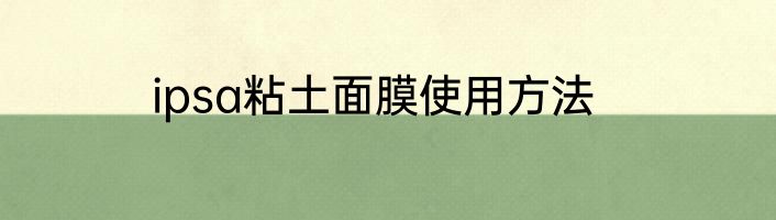 ipsa粘土面膜使用方法