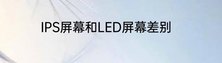 IPS屏幕和LED屏幕差别