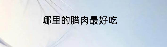 哪里的腊肉最好吃
