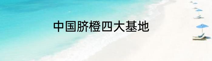 中国脐橙四大基地