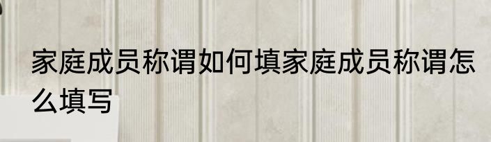 家庭成员称谓如何填家庭成员称谓怎么填写