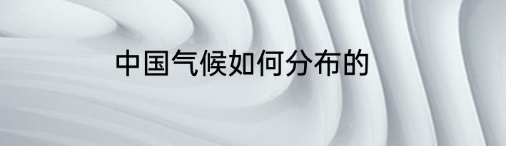 中国气候如何分布的