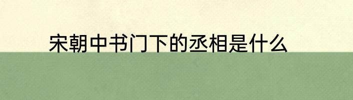 宋朝中书门下的丞相是什么
