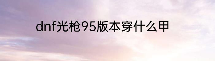 dnf光枪95版本穿什么甲