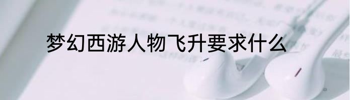 梦幻西游人物飞升要求什么