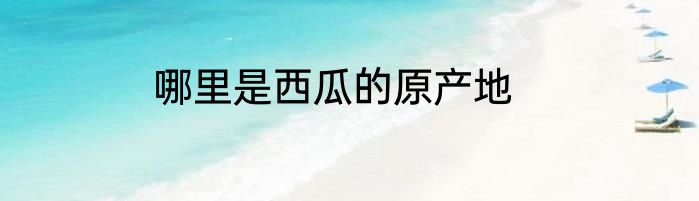 哪里是西瓜的原产地