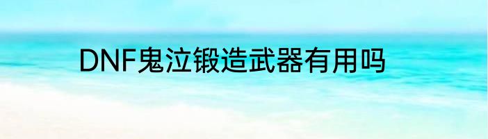 DNF鬼泣锻造武器有用吗