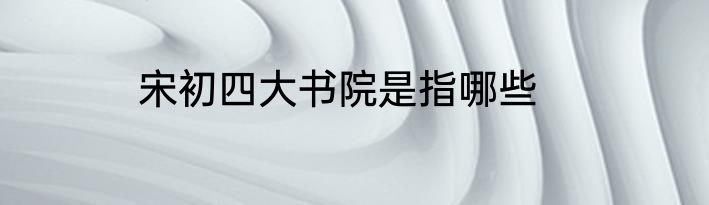 宋初四大书院是指哪些
