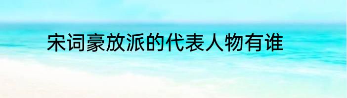 宋词豪放派的代表人物有谁