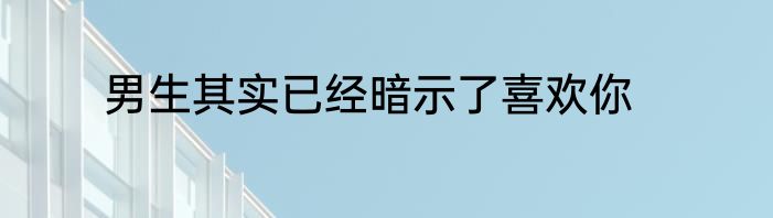 男生其实已经暗示了喜欢你
