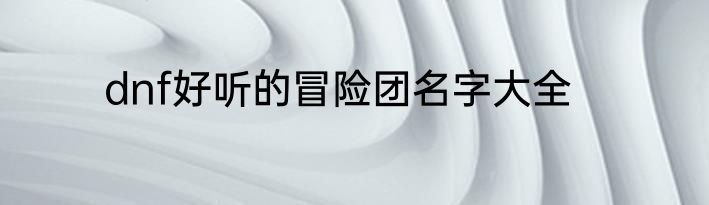 dnf好听的冒险团名字大全