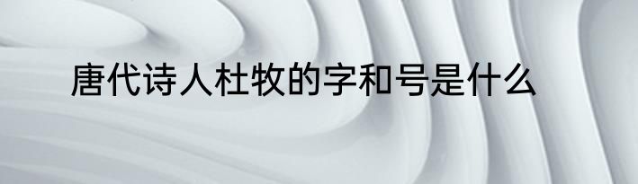 唐代诗人杜牧的字和号是什么