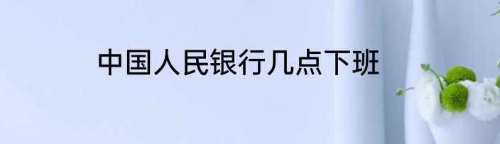 中国人民银行几点下班