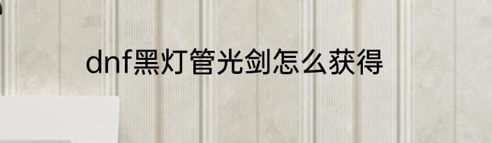 dnf黑灯管光剑怎么获得