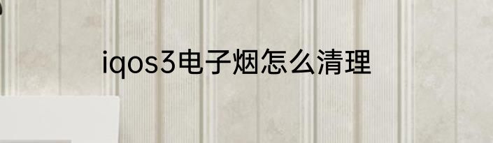 iqos3电子烟怎么清理