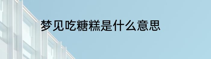 梦见吃糖糕是什么意思