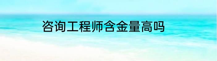 咨询工程师含金量高吗