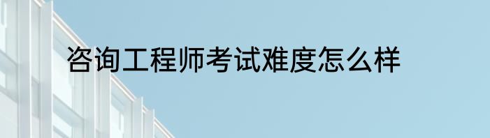 咨询工程师考试难度怎么样