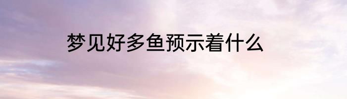 梦见好多鱼预示着什么