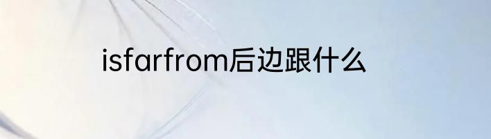 isfarfrom后边跟什么