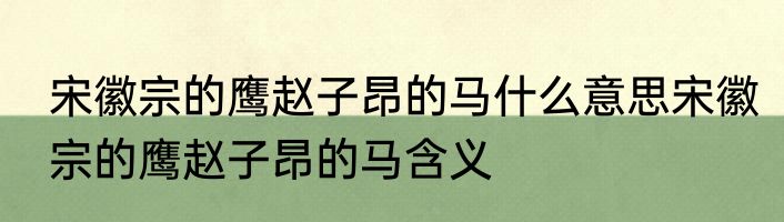 宋徽宗的鹰赵子昂的马什么意思宋徽宗的鹰赵子昂的马含义