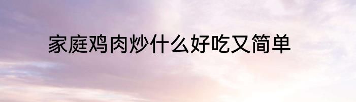家庭鸡肉炒什么好吃又简单