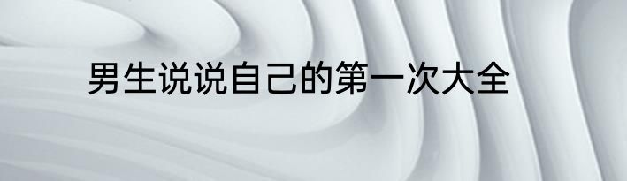 男生说说自己的第一次大全