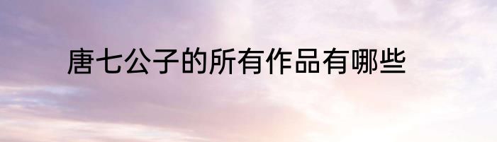 唐七公子的所有作品有哪些