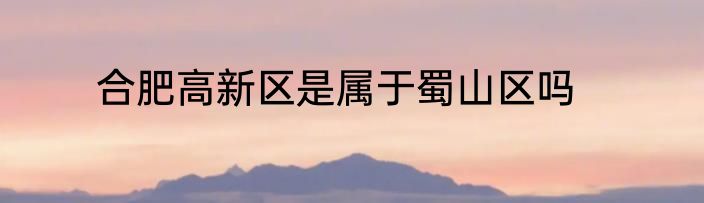 合肥高新区是属于蜀山区吗