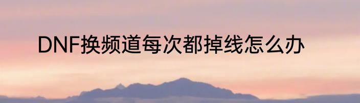 DNF换频道每次都掉线怎么办