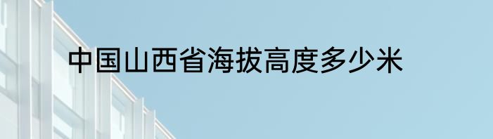 中国山西省海拔高度多少米