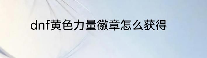 dnf黄色力量徽章怎么获得