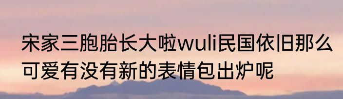 宋家三胞胎长大啦wuli民国依旧那么可爱有没有新的表情包出炉呢