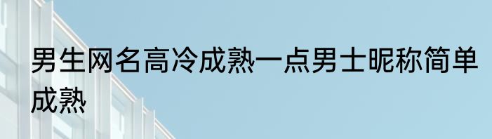 男生网名高冷成熟一点男士昵称简单成熟