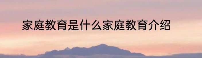 家庭教育是什么家庭教育介绍