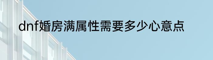 dnf婚房满属性需要多少心意点