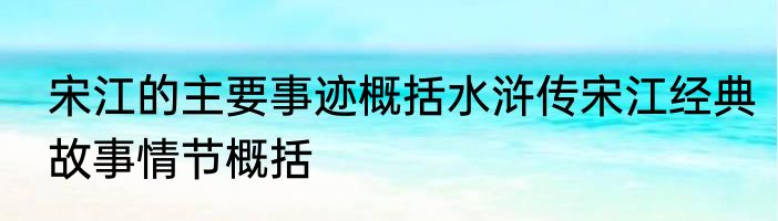 宋江的主要事迹概括水浒传宋江经典故事情节概括