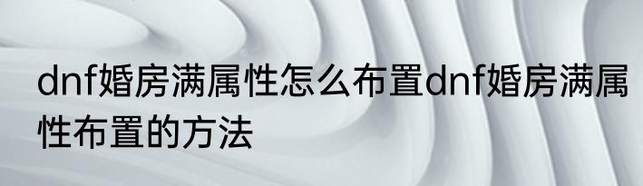 dnf婚房满属性怎么布置dnf婚房满属性布置的方法