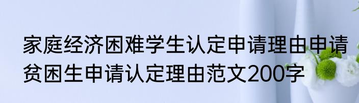 家庭经济困难学生认定申请理由申请贫困生申请认定理由范文200字