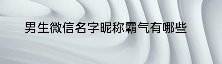 男生微信名字昵称霸气有哪些