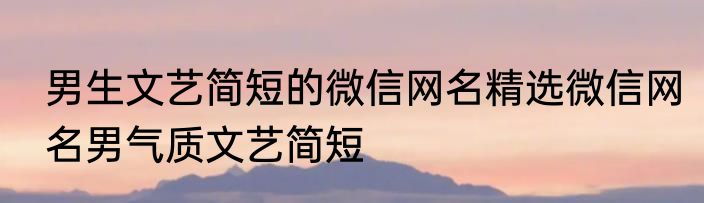 男生文艺简短的微信网名精选微信网名男气质文艺简短