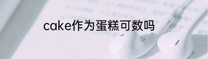 cake作为蛋糕可数吗